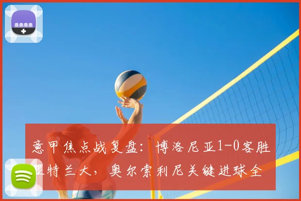 意甲焦点战复盘:博洛尼亚1-0客胜亚特兰大,奥尔索利尼关键进球全解析