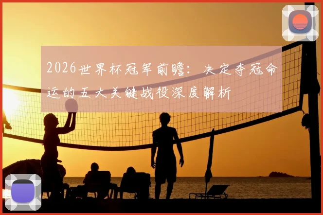 2026世界杯冠军前瞻:决定夺冠命运的五大关键战役深度解析
