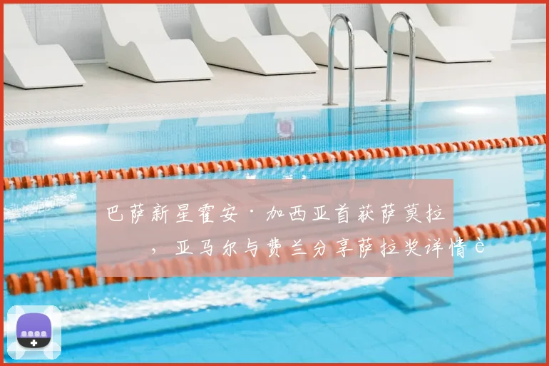 巴萨新星霍安·加西亚首获萨莫拉奖,亚马尔与费兰分享萨拉奖详情解析