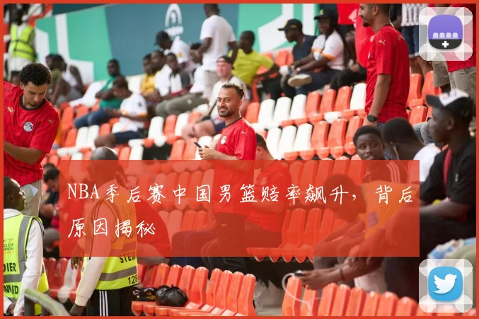 NBA季后赛中国男篮赔率飙升,背后原因揭秘