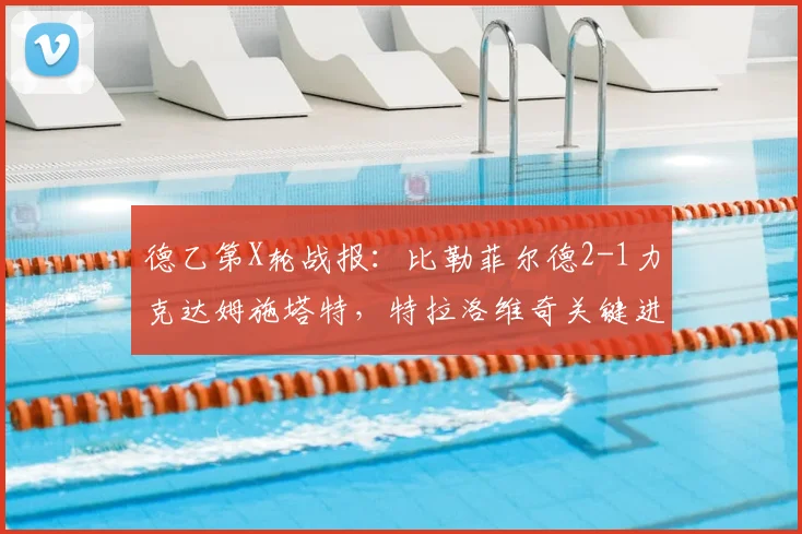 德乙第X轮战报:比勒菲尔德2-1力克达姆施塔特,特拉洛维奇关键进球,保级形势迎来转机