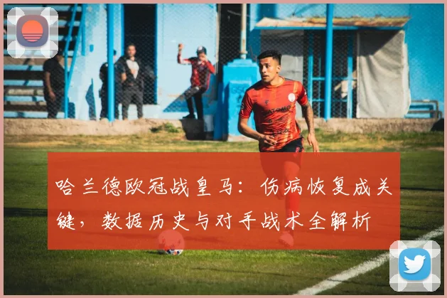 哈兰德欧冠战皇马:伤病恢复成关键,数据历史与对手战术全解析