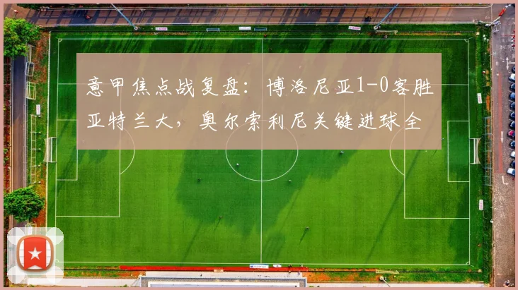 意甲焦点战复盘:博洛尼亚1-0客胜亚特兰大,奥尔索利尼关键进球全解析