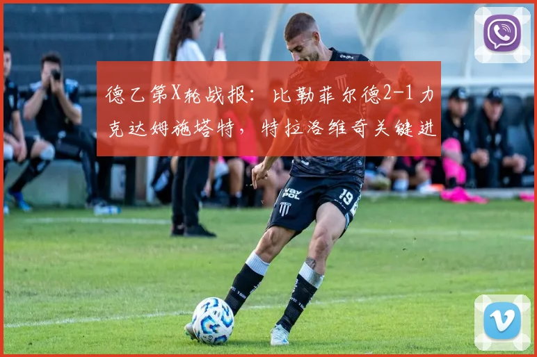 德乙第X轮战报:比勒菲尔德2-1力克达姆施塔特,特拉洛维奇关键进球,保级形势迎来转机