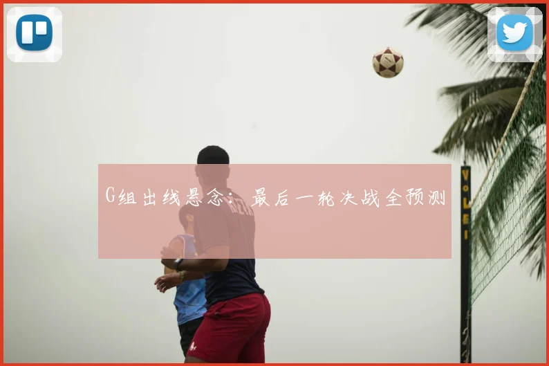 G组出线悬念：最后一轮决战全预测