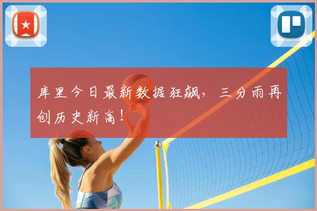 库里今日最新数据狂飙,三分雨再创历史新高!
