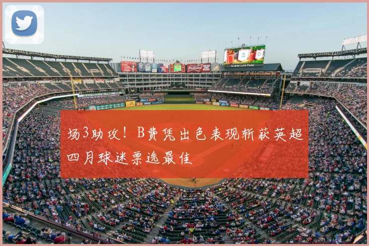 场3助攻!B费凭出色表现斩获英超四月球迷票选最佳