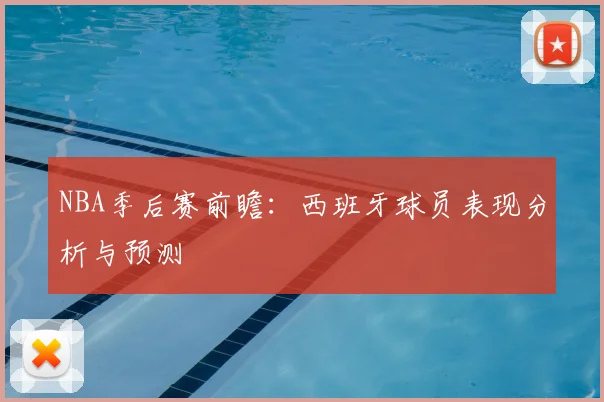 NBA季后赛前瞻:西班牙球员表现分析与预测