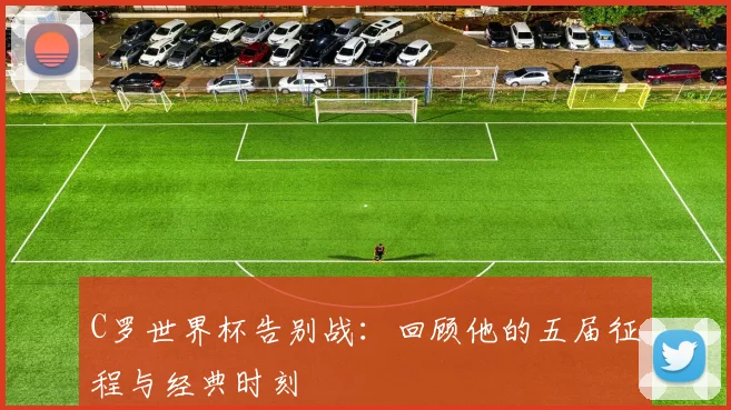 C罗世界杯告别战:回顾他的五届征程与经典时刻