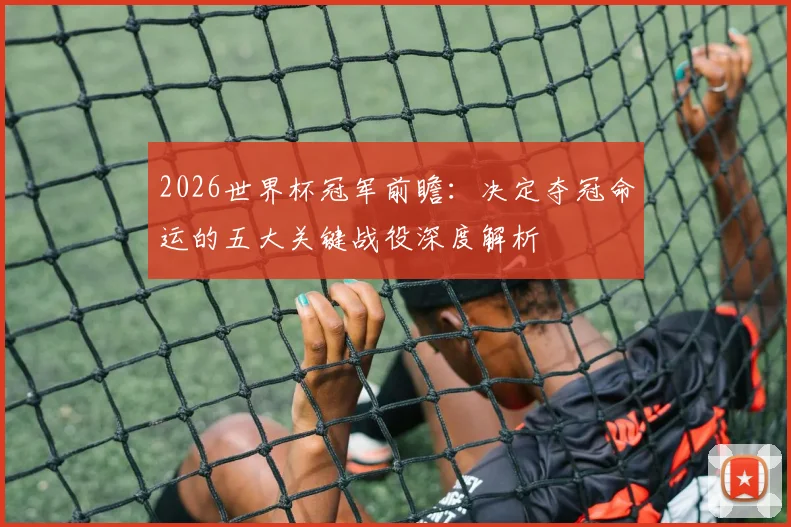 2026世界杯冠军前瞻:决定夺冠命运的五大关键战役深度解析