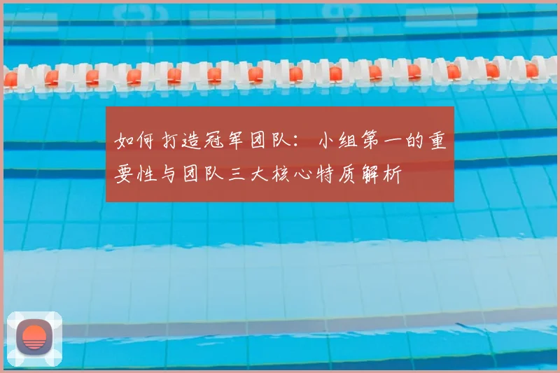 如何打造冠军团队：小组第一的重要性与团队三大核心特质解析
