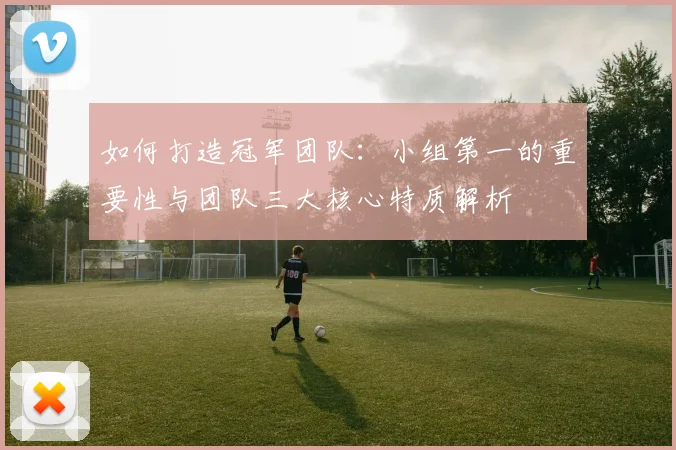 如何打造冠军团队:小组第一的重要性与团队三大核心特质解析