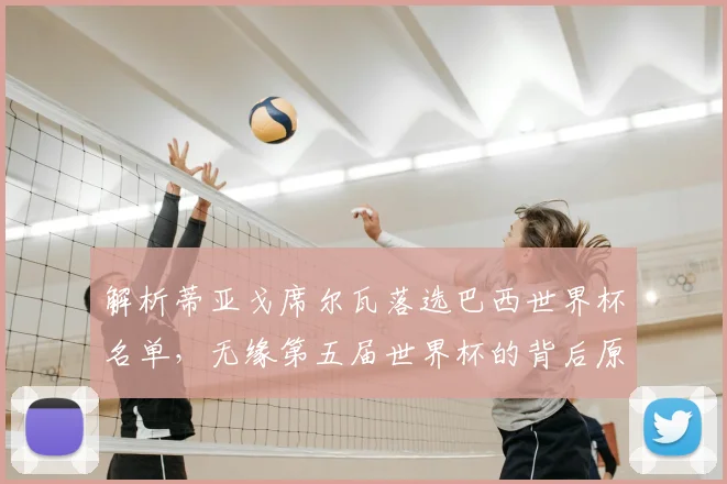 解析蒂亚戈席尔瓦落选巴西世界杯名单,无缘第五届世界杯的背后原因