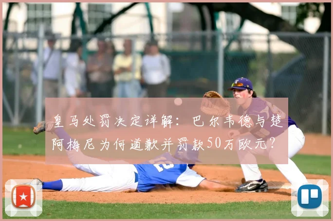 皇马处罚决定详解：巴尔韦德与楚阿梅尼为何道歉并罚款50万欧元？