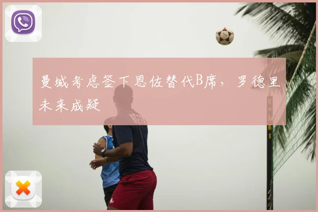 曼城考虑签下恩佐替代B席,罗德里未来成疑