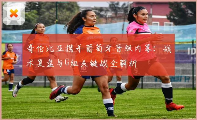 哥伦比亚携手葡萄牙晋级内幕:战术复盘与G组关键战全解析
