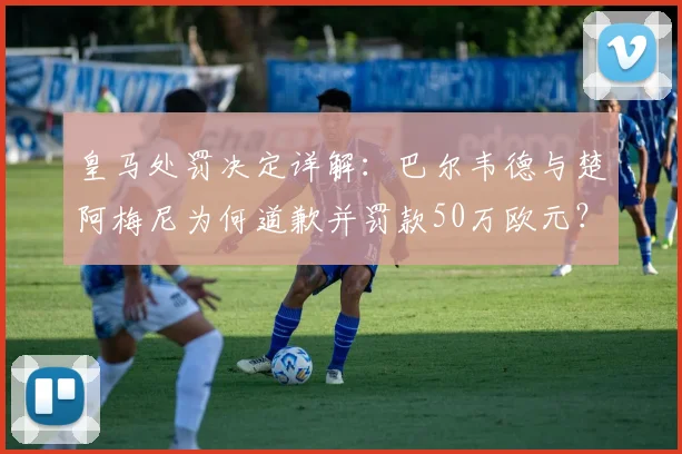 皇马处罚决定详解:巴尔韦德与楚阿梅尼为何道歉并罚款50万欧元?
