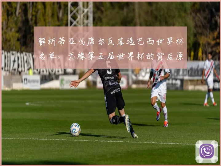 解析蒂亚戈席尔瓦落选巴西世界杯名单,无缘第五届世界杯的背后原因