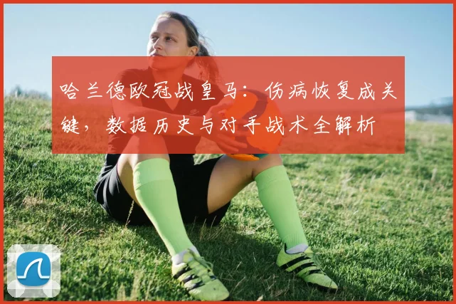 哈兰德欧冠战皇马:伤病恢复成关键,数据历史与对手战术全解析